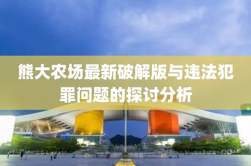 熊大農(nóng)場(chǎng)最新破解版與違法犯罪問題的探討分析