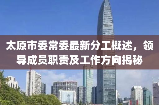 太原市委常委最新分工概述，領(lǐng)導(dǎo)成員職責(zé)及工作方向揭秘