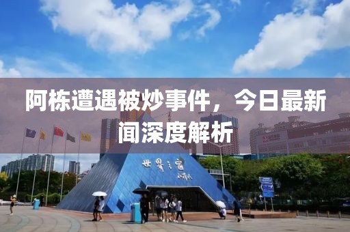 阿棟遭遇被炒事件，今日最新聞深度解析