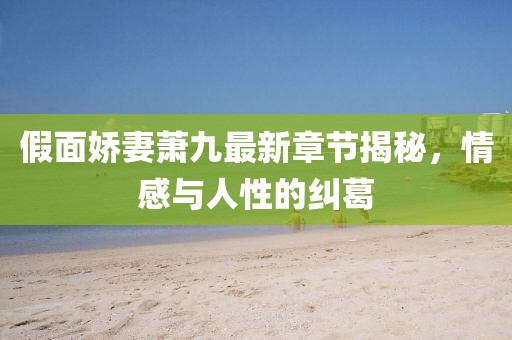 假面嬌妻蕭九最新章節(jié)揭秘，情感與人性的糾葛