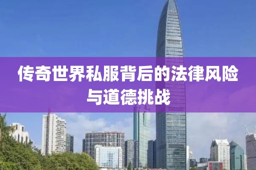傳奇世界私服背后的法律風(fēng)險(xiǎn)與道德挑戰(zhàn)
