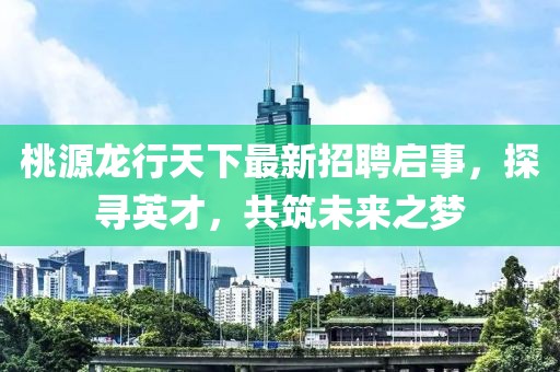 桃源龍行天下最新招聘啟事，探尋英才，共筑未來之夢(mèng)