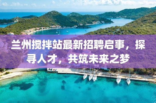 蘭州攪拌站最新招聘啟事，探尋人才，共筑未來之夢
