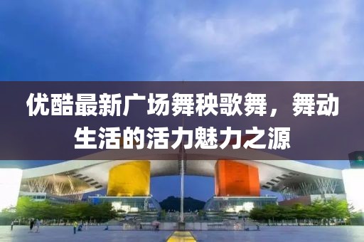 優(yōu)酷最新廣場舞秧歌舞，舞動生活的活力魅力之源