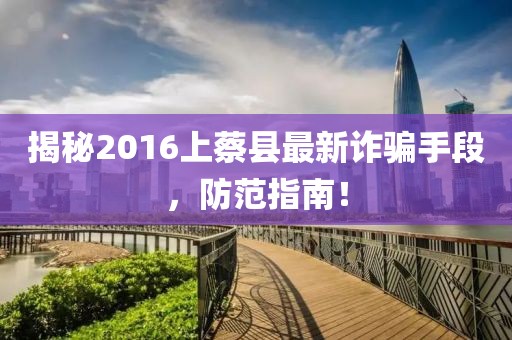 揭秘2016上蔡縣最新詐騙手段，防范指南！
