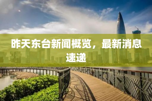 昨天東臺新聞概覽，最新消息速遞