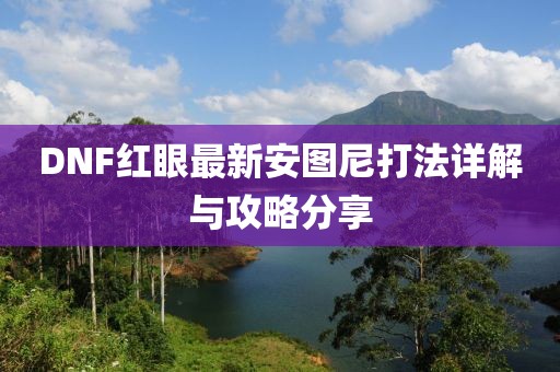 DNF紅眼最新安圖尼打法詳解與攻略分享