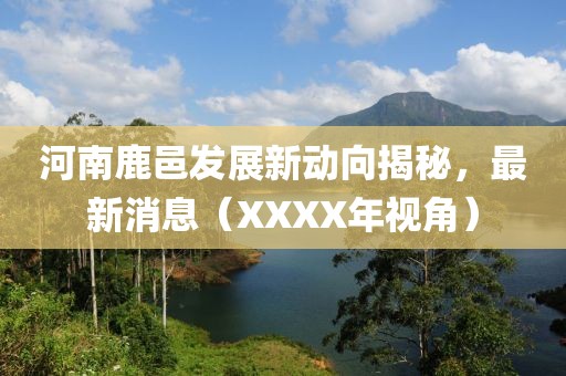 河南鹿邑發(fā)展新動(dòng)向揭秘，最新消息（XXXX年視角）