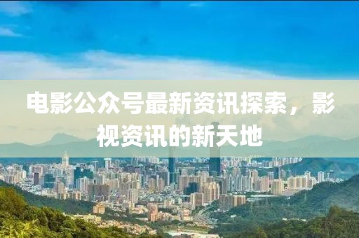 電影公眾號(hào)最新資訊探索，影視資訊的新天地