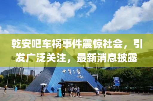 乾安吧車禍事件震驚社會，引發(fā)廣泛關(guān)注，最新消息披露