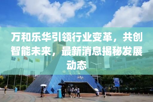 萬和樂華引領(lǐng)行業(yè)變革，共創(chuàng)智能未來，最新消息揭秘發(fā)展動態(tài)