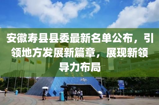 安徽壽縣縣委最新名單公布，引領(lǐng)地方發(fā)展新篇章，展現(xiàn)新領(lǐng)導(dǎo)力布局