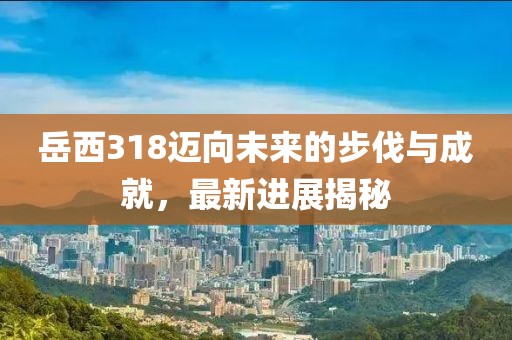 岳西318邁向未來的步伐與成就，最新進展揭秘