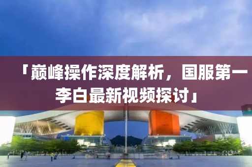 「巔峰操作深度解析，國(guó)服第一李白最新視頻探討」