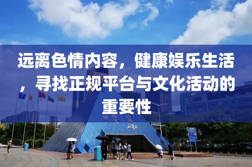 遠離色情內(nèi)容，健康娛樂生活，尋找正規(guī)平臺與文化活動的重要性