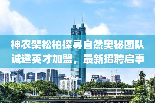 神農架松柏探尋自然奧秘團隊誠邀英才加盟，最新招聘啟事