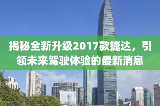 揭秘全新升級2017款捷達，引領(lǐng)未來駕駛體驗的最新消息