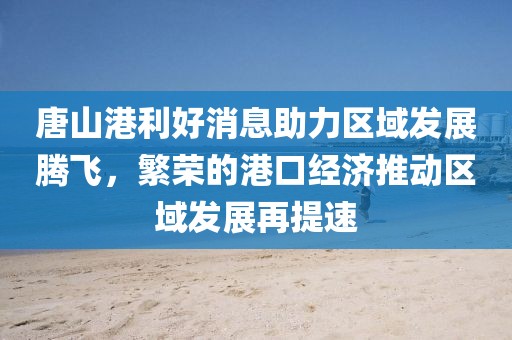 唐山港利好消息助力區(qū)域發(fā)展騰飛，繁榮的港口經(jīng)濟(jì)推動(dòng)區(qū)域發(fā)展再提速