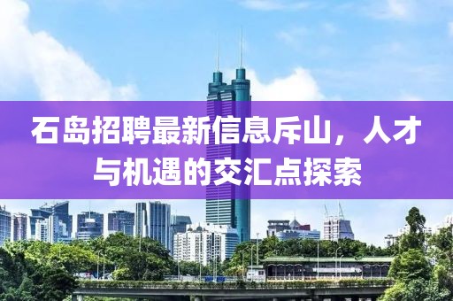 石島招聘最新信息斥山，人才與機遇的交匯點探索