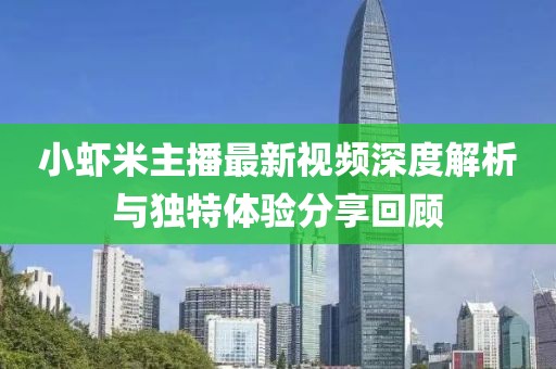 小蝦米主播最新視頻深度解析與獨特體驗分享回顧