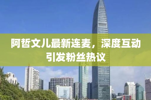 阿哲文兒最新連麥，深度互動(dòng)引發(fā)粉絲熱議