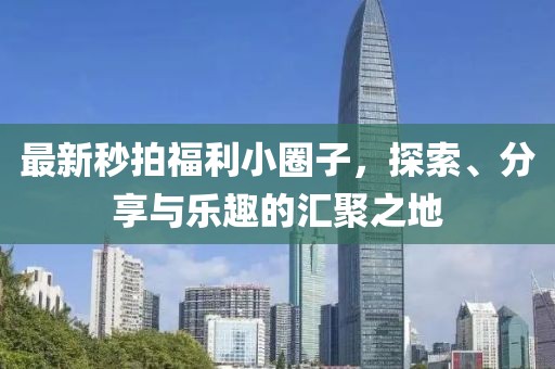 最新秒拍福利小圈子，探索、分享與樂趣的匯聚之地