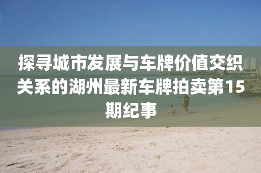 探尋城市發(fā)展與車牌價值交織關(guān)系的湖州最新車牌拍賣第15期紀事