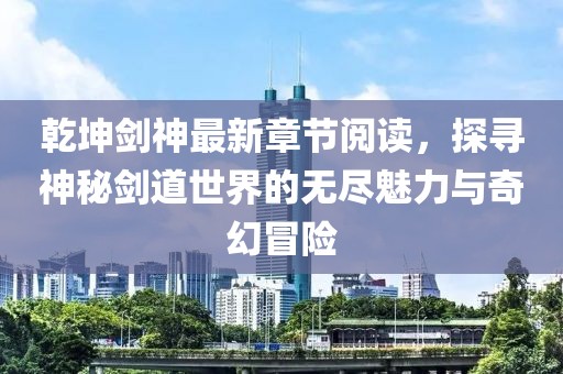 乾坤劍神最新章節(jié)閱讀，探尋神秘劍道世界的無盡魅力與奇幻冒險