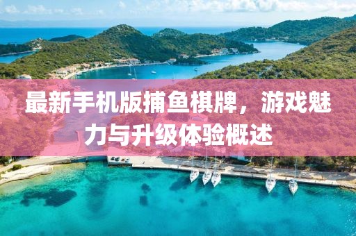 最新手機(jī)版捕魚棋牌，游戲魅力與升級體驗概述
