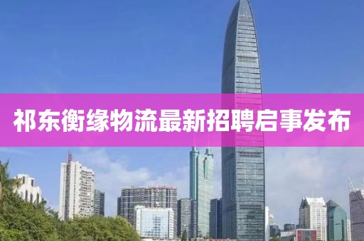 祁東衡緣物流最新招聘啟事發(fā)布