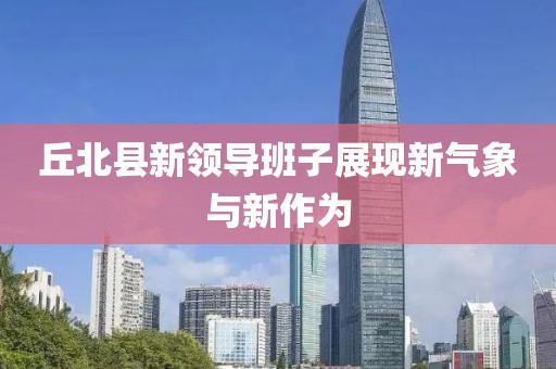 丘北縣新領(lǐng)導(dǎo)班子展現(xiàn)新氣象與新作為