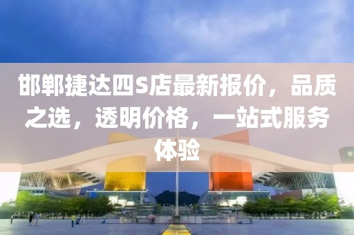 邯鄲捷達(dá)四S店最新報(bào)價(jià)，品質(zhì)之選，透明價(jià)格，一站式服務(wù)體驗(yàn)