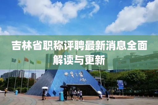 吉林省職稱評聘最新消息全面解讀與更新