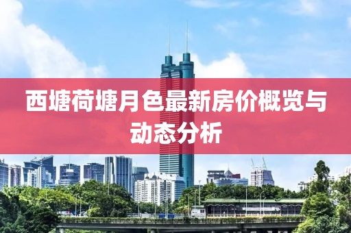 西塘荷塘月色最新房價(jià)概覽與動態(tài)分析