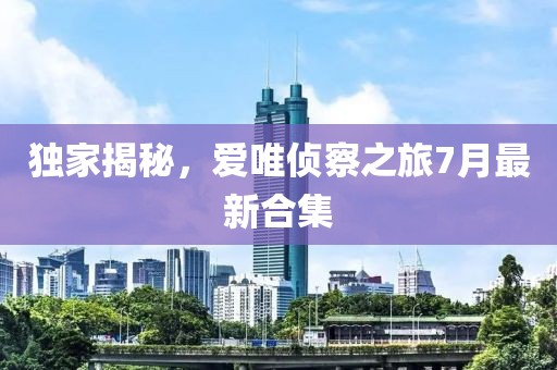 獨家揭秘，愛唯偵察之旅7月最新合集