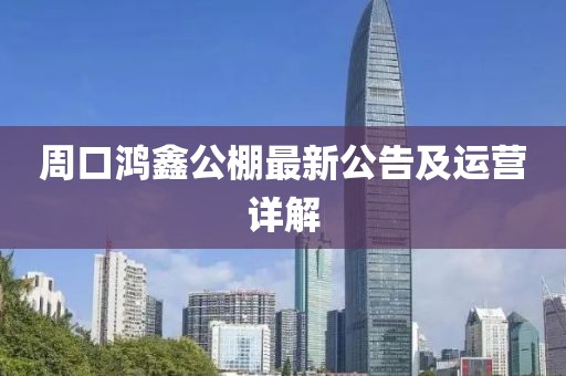 周口鴻鑫公棚最新公告及運(yùn)營(yíng)詳解