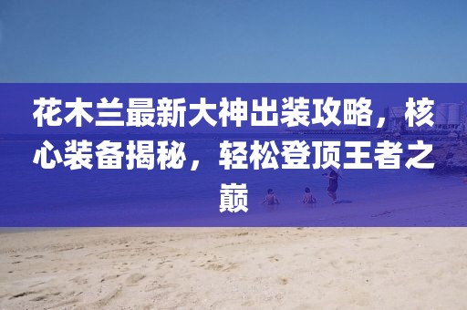 花木蘭最新大神出裝攻略，核心裝備揭秘，輕松登頂王者之巔