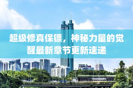 超級(jí)修真保鏢，神秘力量的覺醒最新章節(jié)更新速遞