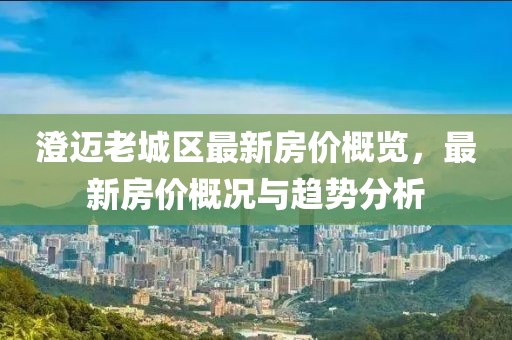 澄邁老城區(qū)最新房?jī)r(jià)概覽，最新房?jī)r(jià)概況與趨勢(shì)分析