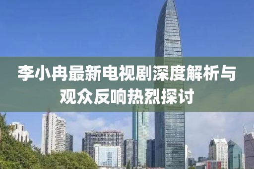 李小冉最新電視劇深度解析與觀眾反響熱烈探討