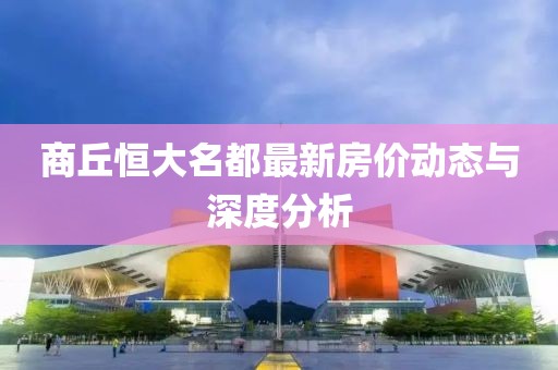 商丘恒大名都最新房?jī)r(jià)動(dòng)態(tài)與深度分析