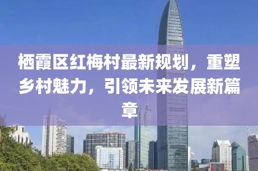 棲霞區(qū)紅梅村最新規(guī)劃，重塑鄉(xiāng)村魅力，引領(lǐng)未來發(fā)展新篇章
