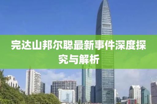 完達(dá)山邦爾聰最新事件深度探究與解析