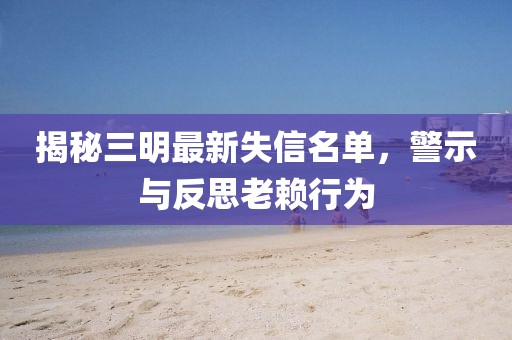揭秘三明最新失信名單，警示與反思老賴行為