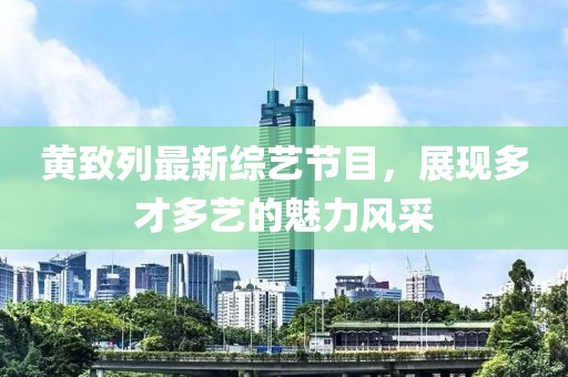 黃致列最新綜藝節(jié)目，展現(xiàn)多才多藝的魅力風(fēng)采