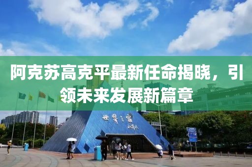 阿克蘇高克平最新任命揭曉，引領(lǐng)未來發(fā)展新篇章