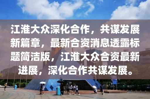 江淮大眾深化合作，共謀發(fā)展新篇章，最新合資消息透露標(biāo)題簡潔版，江淮大眾合資最新進(jìn)展，深化合作共謀發(fā)展。