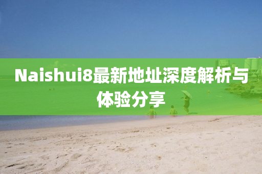 Naishui8最新地址深度解析與體驗(yàn)分享