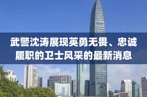 武警沈濤展現(xiàn)英勇無(wú)畏、忠誠(chéng)履職的衛(wèi)士風(fēng)采的最新消息