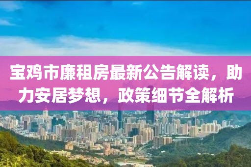 寶雞市廉租房最新公告解讀，助力安居夢想，政策細(xì)節(jié)全解析